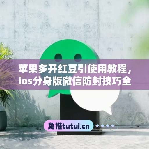 苹果多开红豆引使用教程,ios分身版微信防封技巧全解析 苹果多开红豆引使用教程,ios分身版微信防封技巧全解析