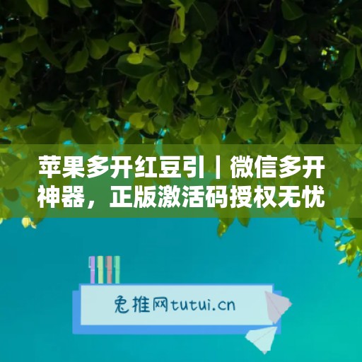 苹果多开红豆引|微信多开神器,正版激活码授权无忧使用 苹果多开红豆引|微信多开神器,正版激活码授权无忧使用