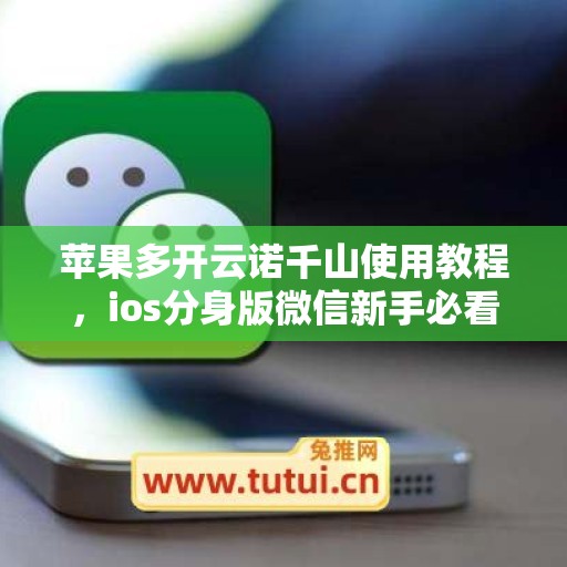 苹果多开云诺千山使用教程,ios分身版微信新手必看指南 苹果多开云诺千山使用教程,ios分身版微信新手必看指南
