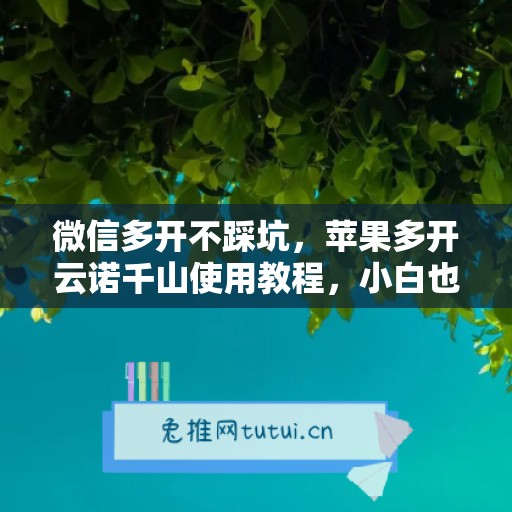 微信多开不踩坑，苹果多开云诺千山使用教程，小白也能上手