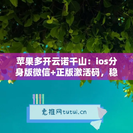 苹果多开云诺千山：ios分身版微信+正版激活码，稳定不封号