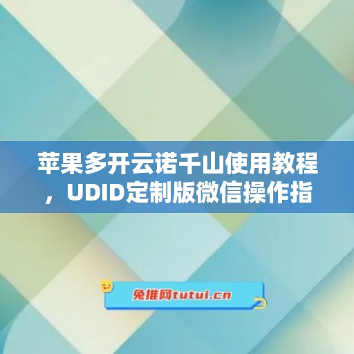 苹果多开云诺千山使用教程，UDID定制版微信操作指南