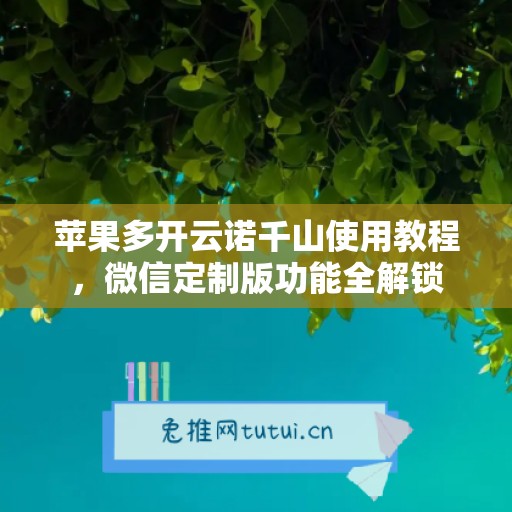 苹果多开云诺千山使用教程,微信定制版功能全解锁 苹果多开云诺千山使用教程,微信定制版功能全解锁