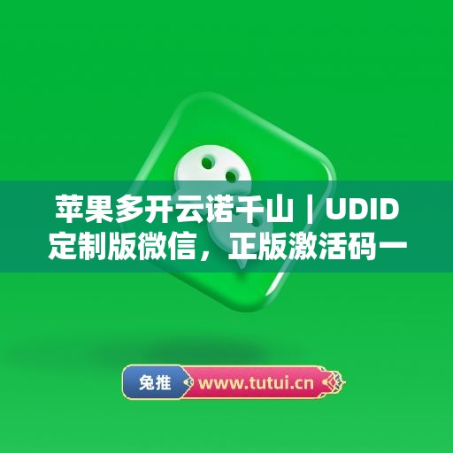 苹果多开云诺千山|UDID定制版微信,正版激活码一键申领 苹果多开云诺千山|UDID定制版微信,正版激活码一键申领