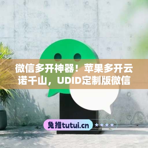 微信多开神器!苹果多开云诺千山,UDID定制版微信更适配 微信多开神器!苹果多开云诺千山,UDID定制版微信更适配