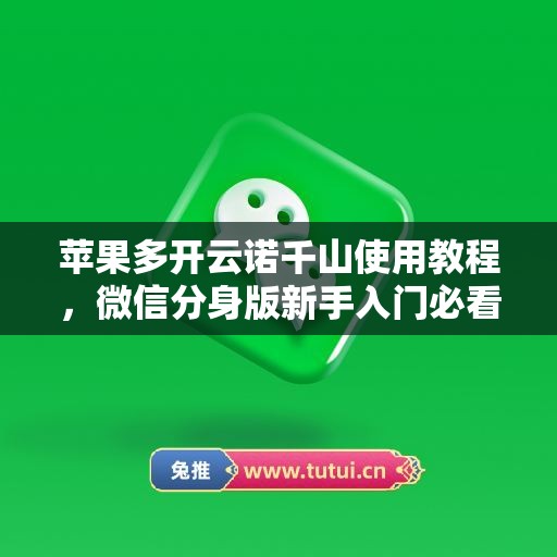 苹果多开云诺千山使用教程，微信分身版新手入门必看