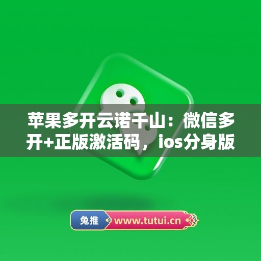 苹果多开云诺千山：微信多开+正版激活码，ios分身版微信首选
