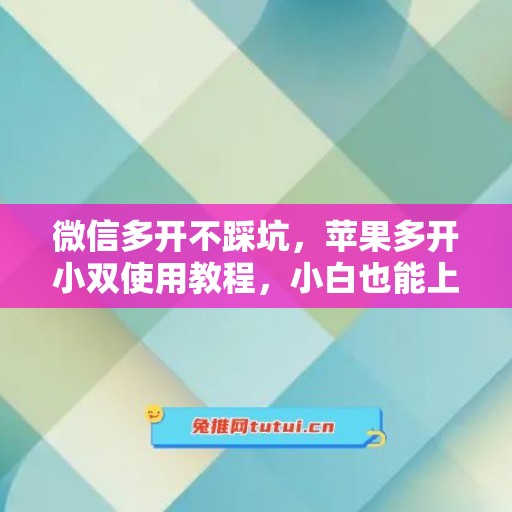 微信多开不踩坑,苹果多开小双使用教程,小白也能上手 微信多开不踩坑,苹果多开小双使用教程,小白也能上手