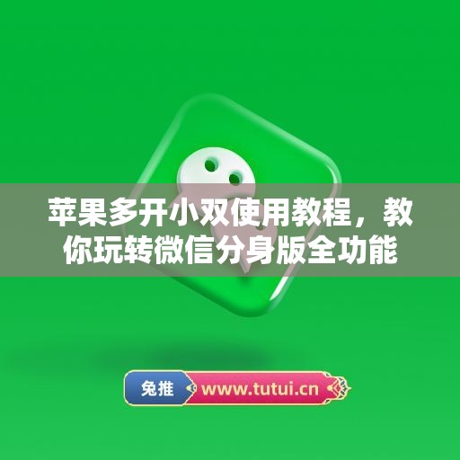 苹果多开小双使用教程，教你玩转微信分身版全功能