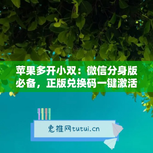 苹果多开小双:微信分身版必备,正版兑换码一键激活 苹果多开小双:微信分身版必备,正版兑换码一键激活