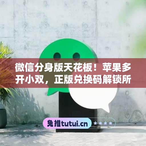 微信分身版天花板!苹果多开小双,正版兑换码解锁所有功能 微信分身版天花板!苹果多开小双,正版兑换码解锁所有功能