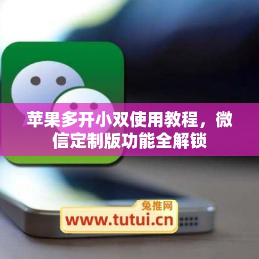 苹果多开小双使用教程，微信定制版功能全解锁