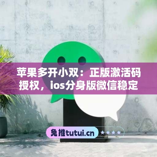 苹果多开小双：正版激活码授权，ios分身版微信稳定运行