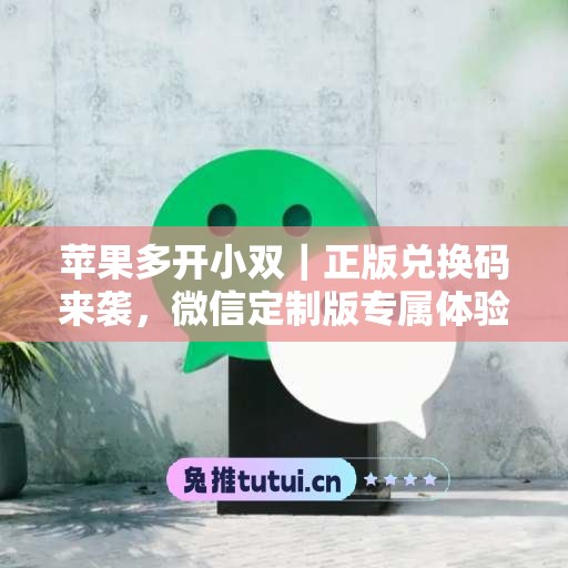 苹果多开小双｜正版兑换码来袭，微信定制版专属体验