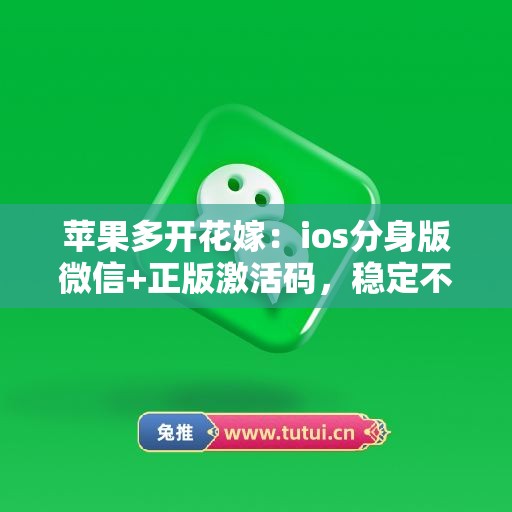 苹果多开花嫁：ios分身版微信+正版激活码，稳定不封号
