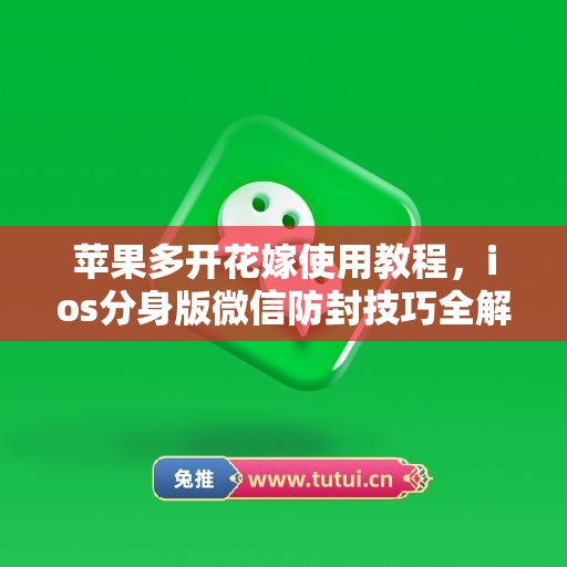 苹果多开花嫁使用教程,ios分身版微信防封技巧全解析 苹果多开花嫁使用教程,ios分身版微信防封技巧全解析