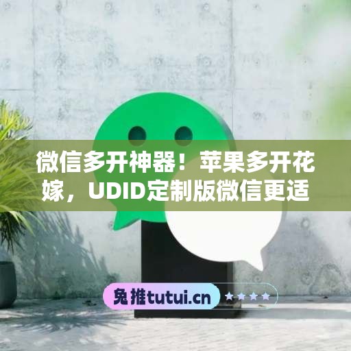 微信多开神器!苹果多开花嫁,UDID定制版微信更适配 微信多开神器!苹果多开花嫁,UDID定制版微信更适配