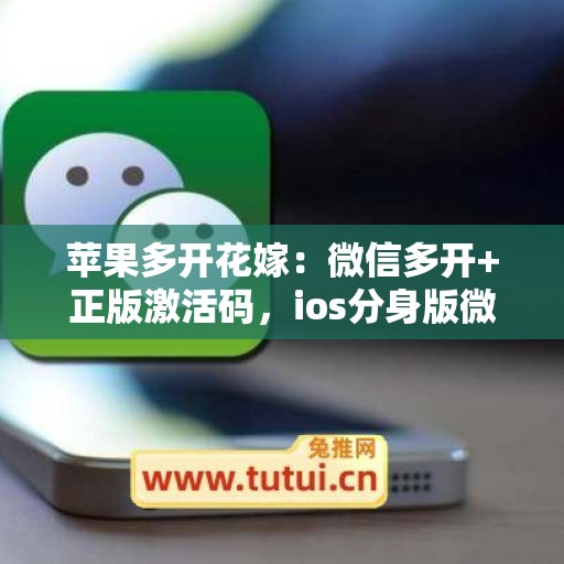 苹果多开花嫁:微信多开+正版激活码,ios分身版微信首选 苹果多开花嫁:微信多开+正版激活码,ios分身版微信首选