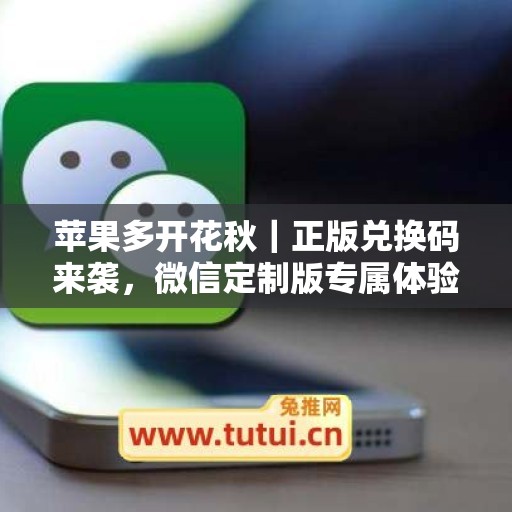 苹果多开花秋|正版兑换码来袭,微信定制版专属体验 苹果多开花秋|正版兑换码来袭,微信定制版专属体验