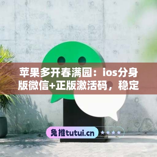 苹果多开春满园：ios分身版微信+正版激活码，稳定不封号