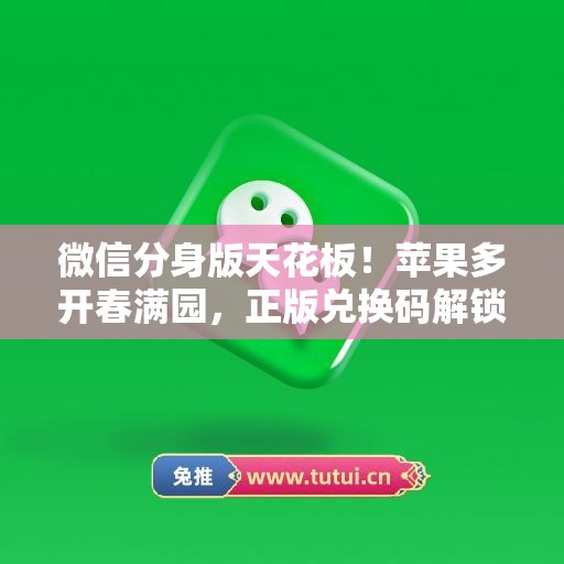 微信分身版天花板！苹果多开春满园，正版兑换码解锁所有功能