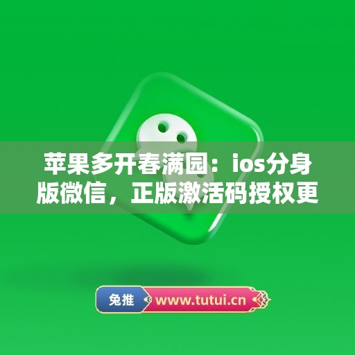 苹果多开春满园：ios分身版微信，正版激活码授权更靠谱