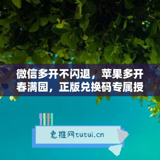 微信多开不闪退，苹果多开春满园，正版兑换码专属授权
