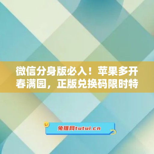 微信分身版必入！苹果多开春满园，正版兑换码限时特惠