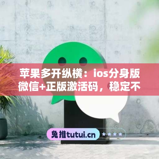 苹果多开纵横:ios分身版微信+正版激活码,稳定不封号 苹果多开纵横:ios分身版微信+正版激活码,稳定不封号