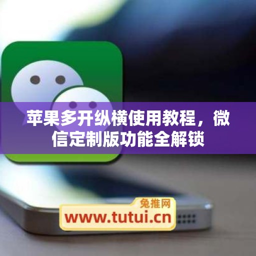 苹果多开纵横使用教程,微信定制版功能全解锁 苹果多开纵横使用教程,微信定制版功能全解锁