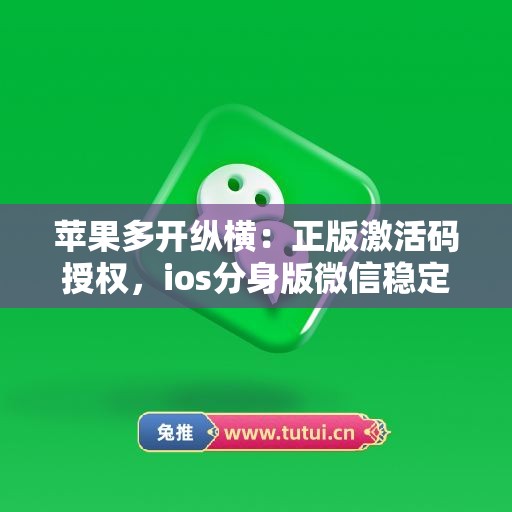苹果多开纵横:正版激活码授权,ios分身版微信稳定运行 苹果多开纵横:正版激活码授权,ios分身版微信稳定运行