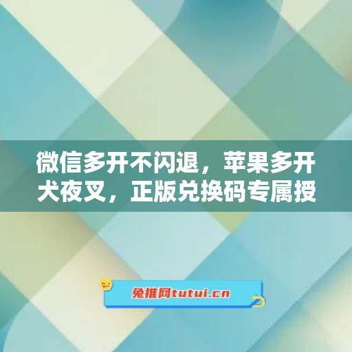 微信多开不闪退，苹果多开犬夜叉，正版兑换码专属授权