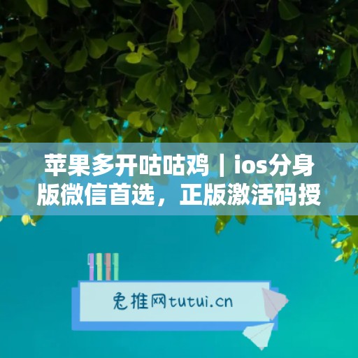 苹果多开咕咕鸡|ios分身版微信首选,正版激活码授权直达 苹果多开咕咕鸡|ios分身版微信首选,正版激活码授权直达