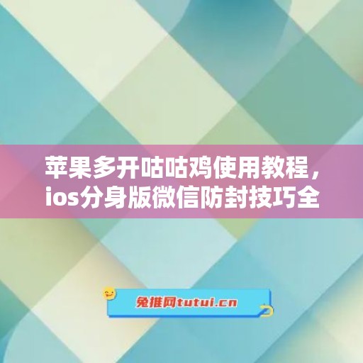 苹果多开咕咕鸡使用教程,ios分身版微信防封技巧全解析 苹果多开咕咕鸡使用教程,ios分身版微信防封技巧全解析