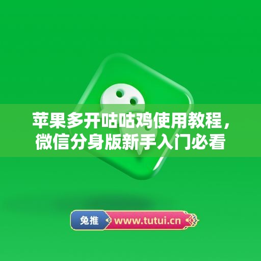 苹果多开咕咕鸡使用教程，微信分身版新手入门必看