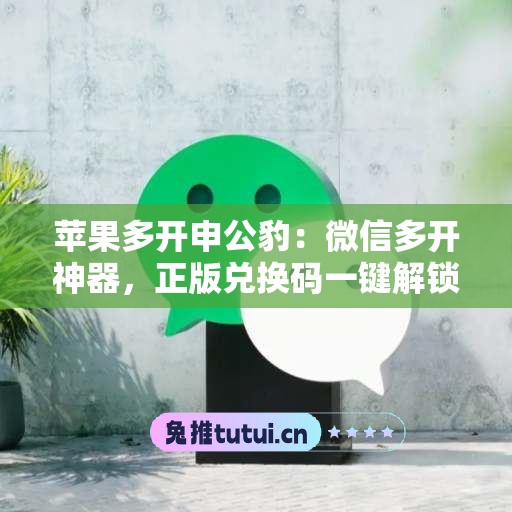 苹果多开申公豹：微信多开神器，正版兑换码一键解锁全功能