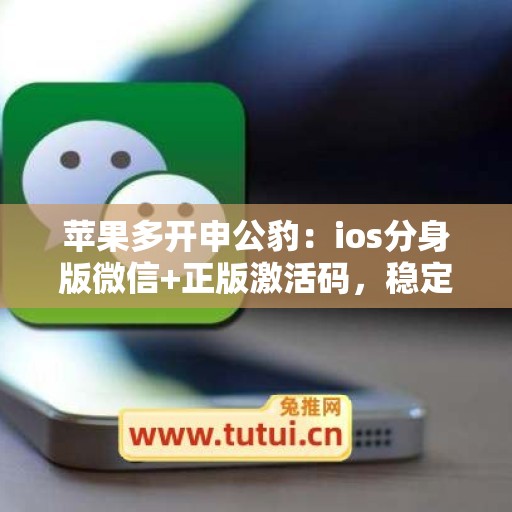 苹果多开申公豹:ios分身版微信+正版激活码,稳定不封号 苹果多开申公豹:ios分身版微信+正版激活码,稳定不封号