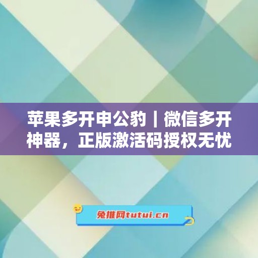 苹果多开申公豹｜微信多开神器，正版激活码授权无忧使用
