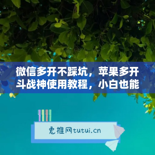 微信多开不踩坑,苹果多开斗战神使用教程,小白也能上手 微信多开不踩坑,苹果多开斗战神使用教程,小白也能上手