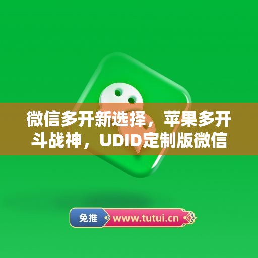 微信多开新选择，苹果多开斗战神，UDID定制版微信更省心