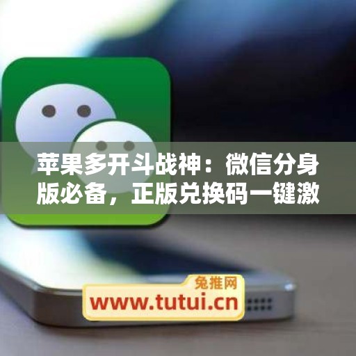 苹果多开斗战神：微信分身版必备，正版兑换码一键激活