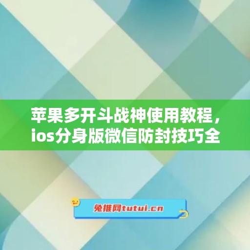 苹果多开斗战神使用教程，ios分身版微信防封技巧全解析