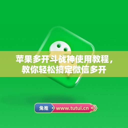 苹果多开斗战神使用教程,教你轻松搞定微信多开 苹果多开斗战神使用教程,教你轻松搞定微信多开
