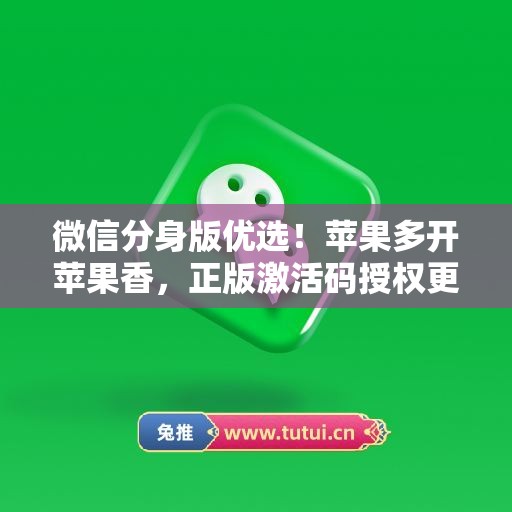 微信分身版优选！苹果多开苹果香，正版激活码授权更安全