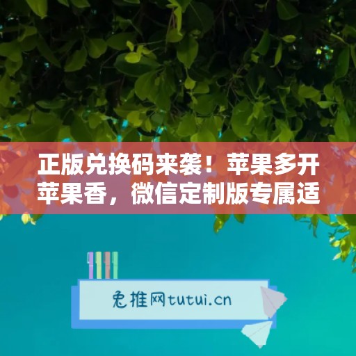 正版兑换码来袭!苹果多开苹果香,微信定制版专属适配 正版兑换码来袭!苹果多开苹果香,微信定制版专属适配