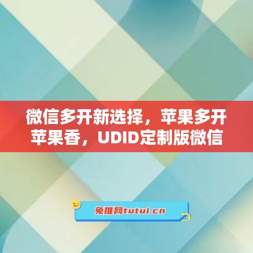 微信多开新选择,苹果多开苹果香,UDID定制版微信更省心 微信多开新选择,苹果多开苹果香,UDID定制版微信更省心