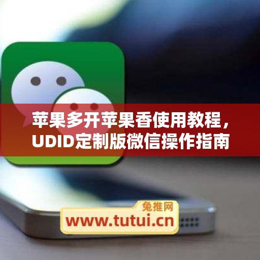 苹果多开苹果香使用教程,UDID定制版微信操作指南 苹果多开苹果香使用教程,UDID定制版微信操作指南