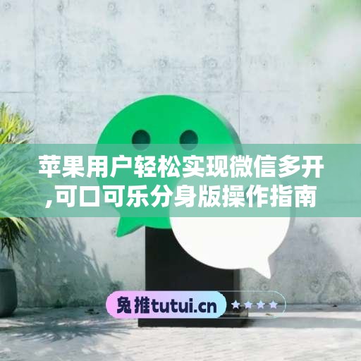 苹果用户轻松实现微信多开,可口可乐分身版操作指南大揭秘