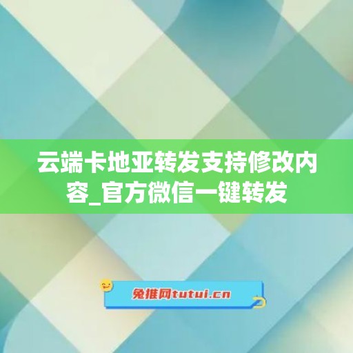 云端卡地亚转发支持修改内容_官方微信一键转发