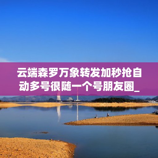 详细阅读:云端森罗万象转发加秒抢自动多号很随一个号朋友圈_官方微信一键转发 云端森罗万象转发加秒抢自动多号很随一个号朋友圈_官方微信一键转发